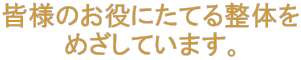 皆様のお役にたてる整体を めざしています。