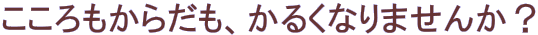 こころもからだも、かるくなりませんか?